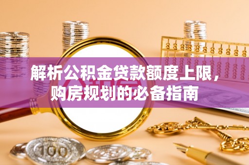 西乡塘解析公积金贷款额度上限，购房规划的必备指南