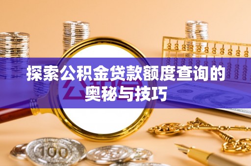 西乡塘探索公积金贷款额度查询的奥秘与技巧