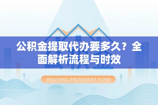 西乡塘公积金提取代办要多久？全面解析流程与时效