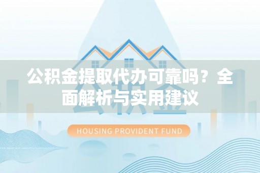 西乡塘公积金提取代办可靠吗？全面解析与实用建议