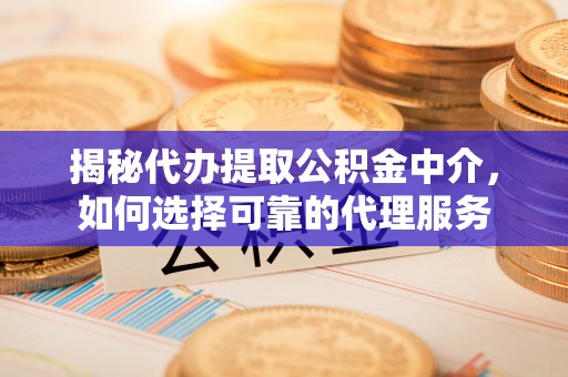 西乡塘揭秘代办提取公积金中介，如何选择可靠的代理服务
