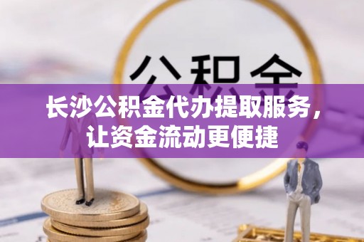 西乡塘长沙公积金代办提取服务，让资金流动更便捷