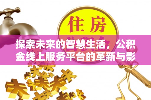 西乡塘探索未来的智慧生活，公积金线上服务平台的革新与影响