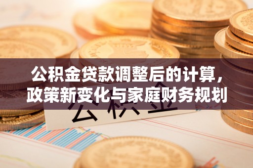 西乡塘公积金贷款调整后的计算，政策新变化与家庭财务规划