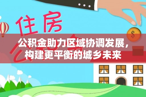 西乡塘公积金助力区域协调发展，构建更平衡的城乡未来