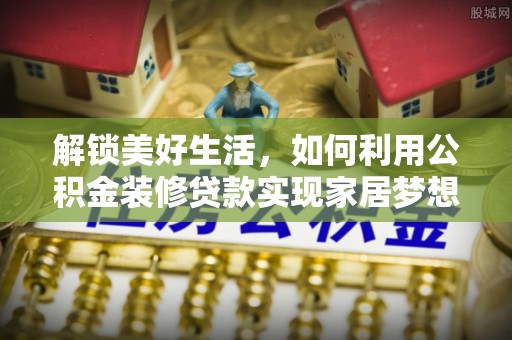 西乡塘解锁美好生活，如何利用公积金装修贷款实现家居梦想