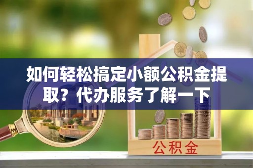 西乡塘如何轻松搞定小额公积金提取？代办服务了解一下