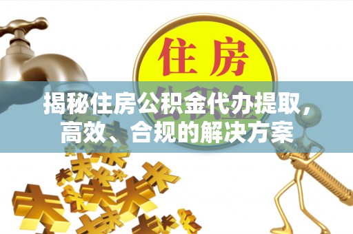 西乡塘揭秘住房公积金代办提取，高效、合规的解决方案