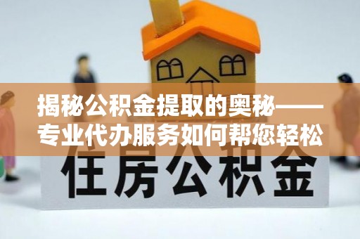 西乡塘揭秘公积金提取的奥秘——专业代办服务如何帮您轻松搞定