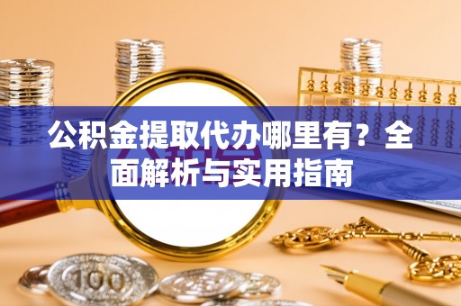 西乡塘公积金提取代办哪里有？全面解析与实用指南