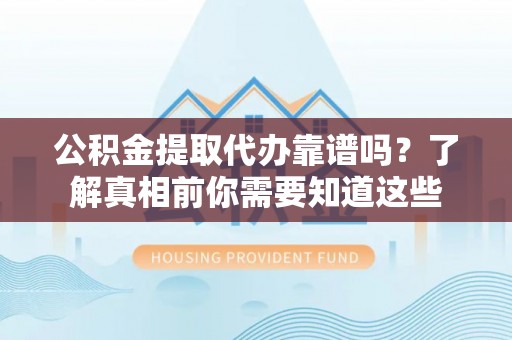 西乡塘公积金提取代办靠谱吗？了解真相前你需要知道这些