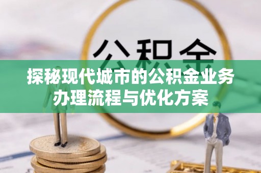 西乡塘探秘现代城市的公积金业务办理流程与优化方案