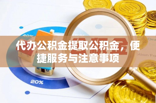 西乡塘代办公积金提取公积金，便捷服务与注意事项