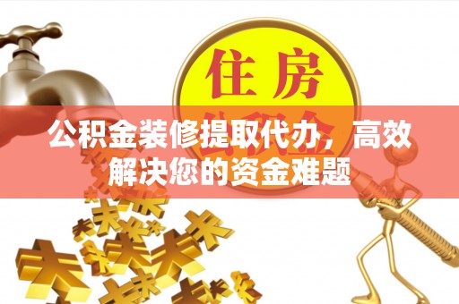 西乡塘公积金装修提取代办，高效解决您的资金难题