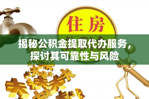 西乡塘揭秘公积金提取代办服务，探讨其可靠性与风险