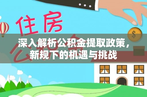 西乡塘深入解析公积金提取政策，新规下的机遇与挑战
