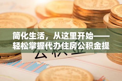 西乡塘简化生活，从这里开始——轻松掌握代办住房公积金提取全流程