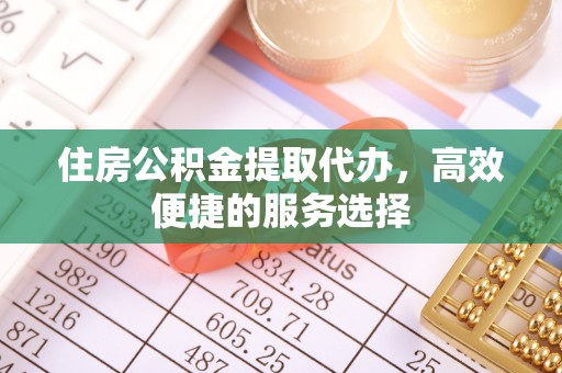 西乡塘住房公积金提取代办，高效便捷的服务选择
