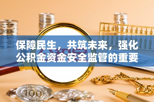 西乡塘保障民生，共筑未来，强化公积金资金安全监管的重要性