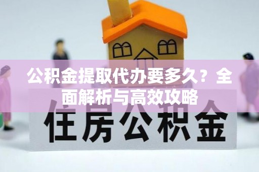 西乡塘公积金提取代办要多久？全面解析与高效攻略