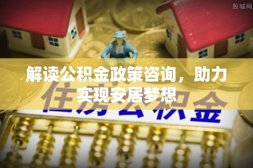 西乡塘解读公积金政策咨询，助力实现安居梦想