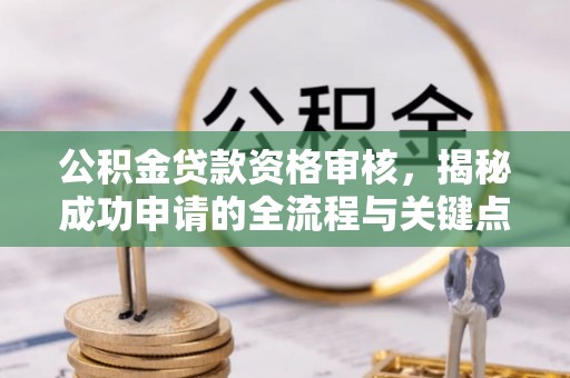 西乡塘公积金贷款资格审核，揭秘成功申请的全流程与关键点