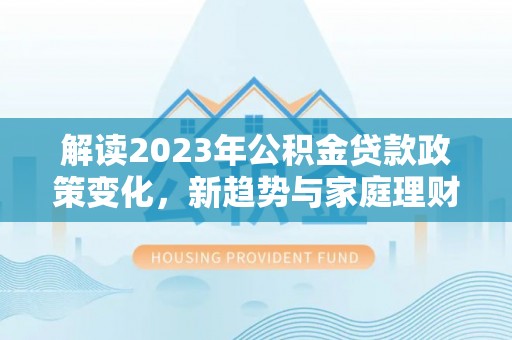 西乡塘解读2023年公积金贷款政策变化，新趋势与家庭理财规划