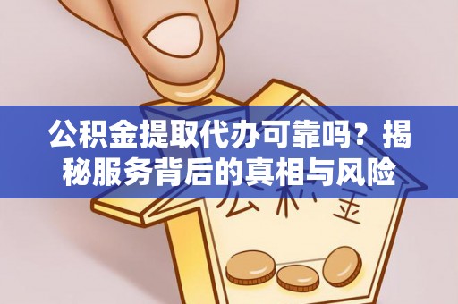 西乡塘公积金提取代办可靠吗？揭秘服务背后的真相与风险