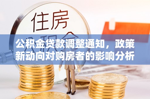 西乡塘公积金贷款调整通知，政策新动向对购房者的影响分析