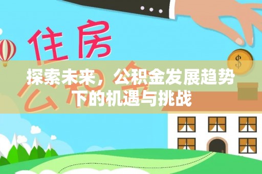 西乡塘探索未来，公积金发展趋势下的机遇与挑战