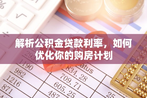 西乡塘解析公积金贷款利率，如何优化你的购房计划