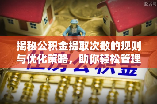 西乡塘揭秘公积金提取次数的规则与优化策略，助你轻松管理财务