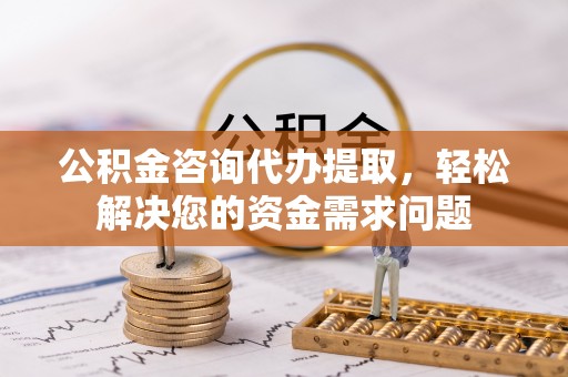 西乡塘公积金咨询代办提取，轻松解决您的资金需求问题