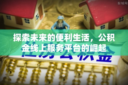 西乡塘探索未来的便利生活，公积金线上服务平台的崛起