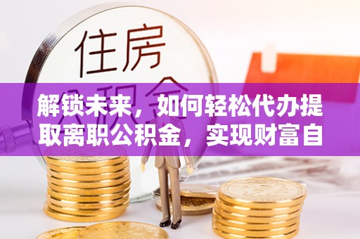 西乡塘解锁未来，如何轻松代办提取离职公积金，实现财富自由的第一步