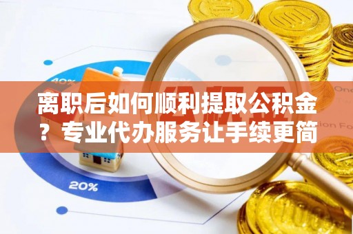 西乡塘离职后如何顺利提取公积金？专业代办服务让手续更简单