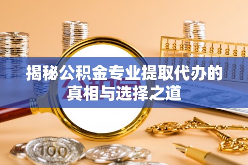 西乡塘揭秘公积金专业提取代办的真相与选择之道