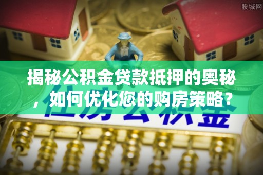 西乡塘揭秘公积金贷款抵押的奥秘，如何优化您的购房策略？