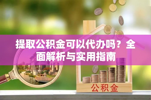 西乡塘提取公积金可以代办吗？全面解析与实用指南