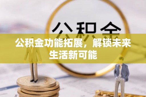 西乡塘公积金功能拓展，解锁未来生活新可能