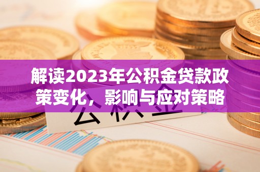 西乡塘解读2023年公积金贷款政策变化，影响与应对策略