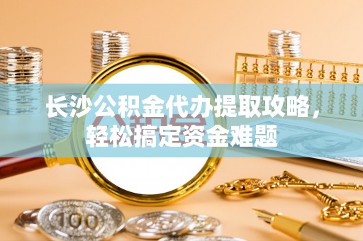 西乡塘长沙公积金代办提取攻略，轻松搞定资金难题