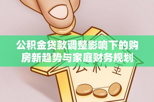 西乡塘公积金贷款调整影响下的购房新趋势与家庭财务规划