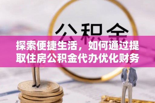 西乡塘探索便捷生活，如何通过提取住房公积金代办优化财务规划