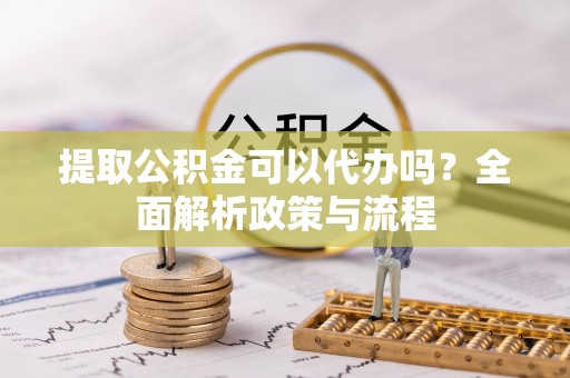 西乡塘提取公积金可以代办吗？全面解析政策与流程