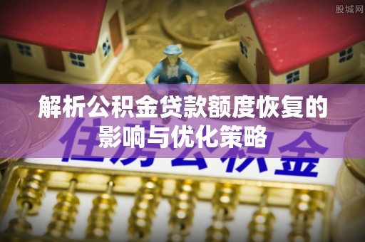 西乡塘解析公积金贷款额度恢复的影响与优化策略