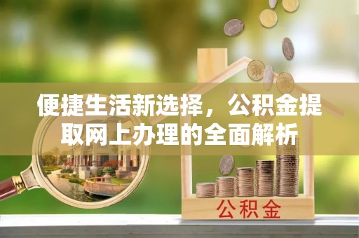 西乡塘便捷生活新选择，公积金提取网上办理的全面解析