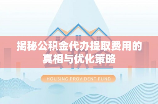 西乡塘揭秘公积金代办提取费用的真相与优化策略