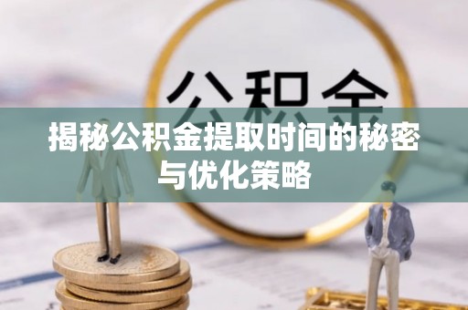 西乡塘揭秘公积金提取时间的秘密与优化策略