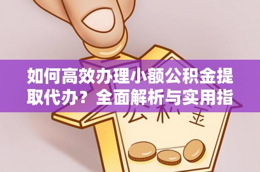 西乡塘如何高效办理小额公积金提取代办？全面解析与实用指南